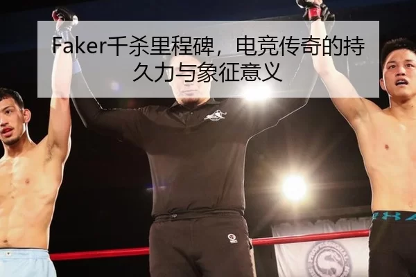 Faker千杀里程碑，电竞传奇的持久力与象征意义